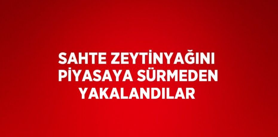 SAHTE ZEYTİNYAĞINI PİYASAYA SÜRMEDEN YAKALANDILAR