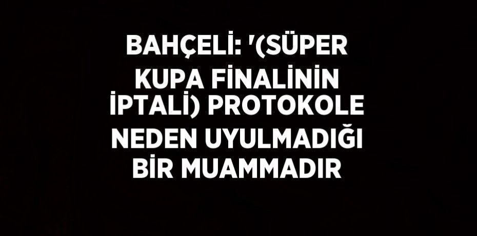 BAHÇELİ: '(SÜPER KUPA FİNALİNİN İPTALİ) PROTOKOLE NEDEN UYULMADIĞI BİR MUAMMADIR