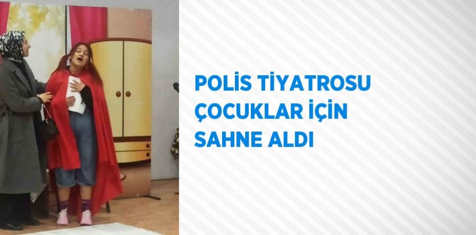 POLİS TİYATROSU ÇOCUKLAR İÇİN SAHNE ALDI
