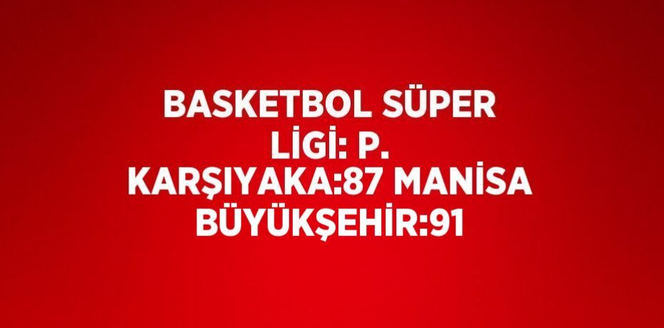 BASKETBOL SÜPER LİGİ: P. KARŞIYAKA:87 MANİSA BÜYÜKŞEHİR:91