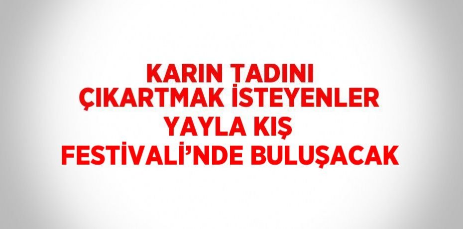 KARIN TADINI ÇIKARTMAK İSTEYENLER YAYLA KIŞ FESTİVALİ’NDE BULUŞACAK