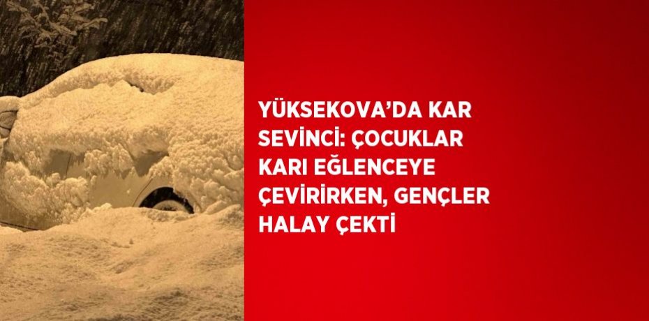 YÜKSEKOVA’DA KAR SEVİNCİ: ÇOCUKLAR KARI EĞLENCEYE ÇEVİRİRKEN, GENÇLER HALAY ÇEKTİ