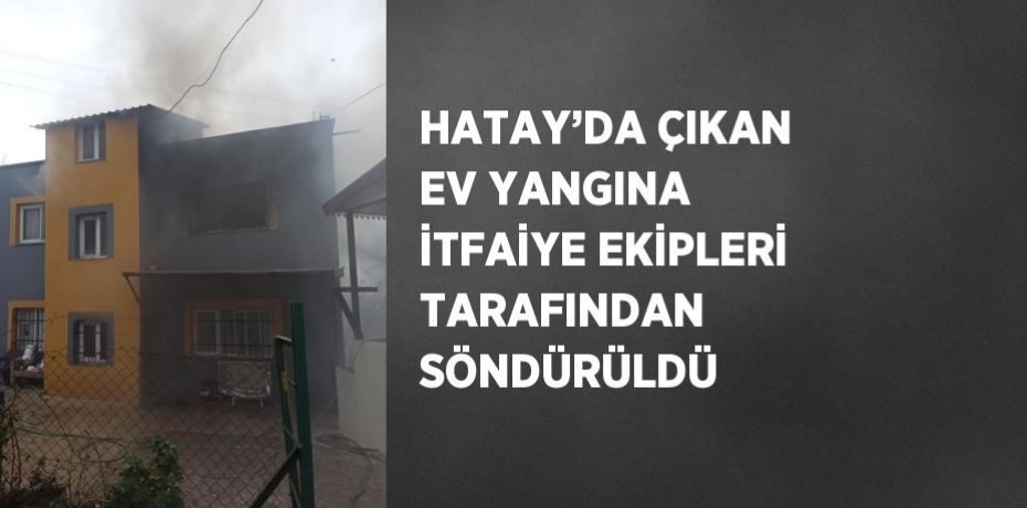 HATAY’DA ÇIKAN EV YANGINA İTFAİYE EKİPLERİ TARAFINDAN SÖNDÜRÜLDÜ