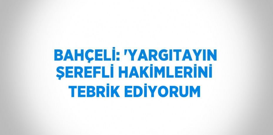 BAHÇELİ: 'YARGITAYIN ŞEREFLİ HAKİMLERİNİ TEBRİK EDİYORUM