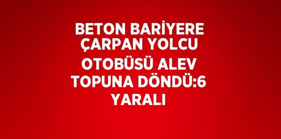 BETON BARİYERE ÇARPAN YOLCU OTOBÜSÜ ALEV TOPUNA DÖNDÜ:6 YARALI