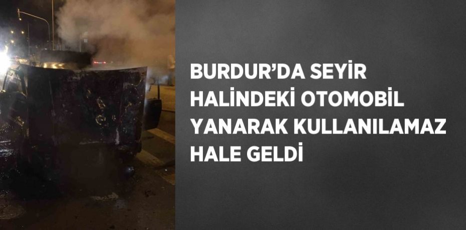 BURDUR’DA SEYİR HALİNDEKİ OTOMOBİL YANARAK KULLANILAMAZ HALE GELDİ