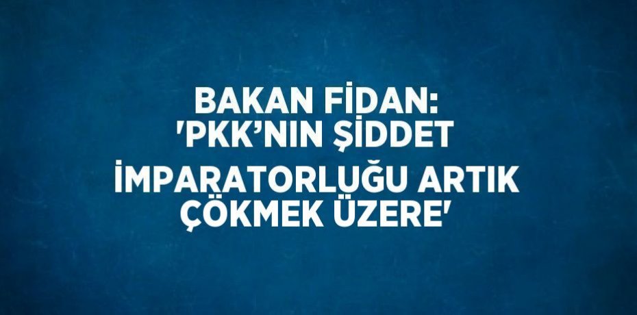 BAKAN FİDAN: 'PKK’NIN ŞİDDET İMPARATORLUĞU ARTIK ÇÖKMEK ÜZERE'