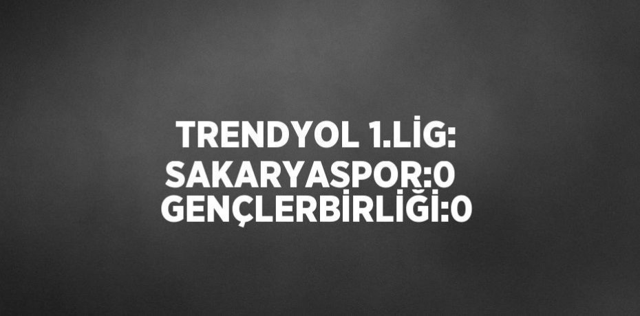 TRENDYOL 1.LİG: SAKARYASPOR:0  GENÇLERBİRLİĞİ:0