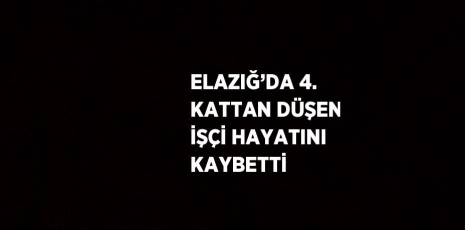 ELAZIĞ’DA 4. KATTAN DÜŞEN İŞÇİ HAYATINI KAYBETTİ