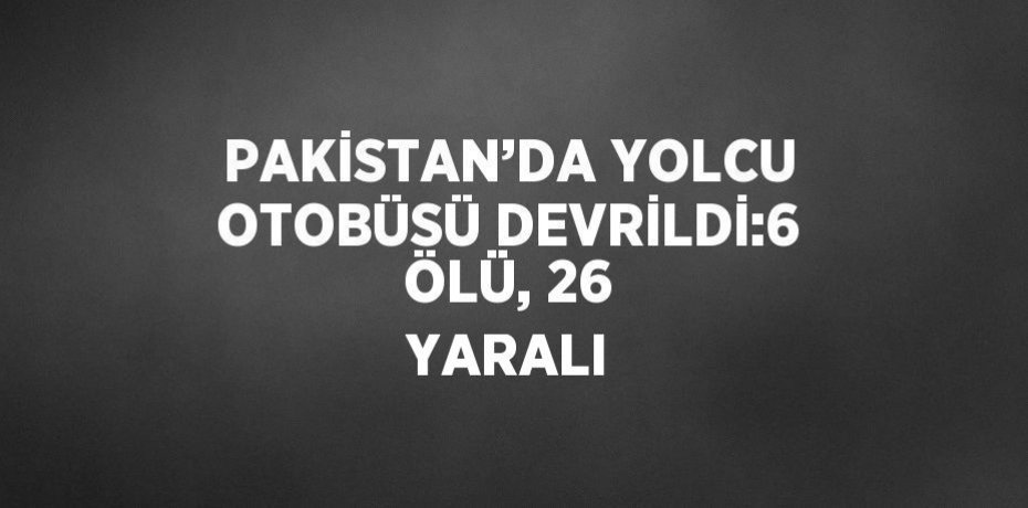 PAKİSTAN’DA YOLCU OTOBÜSÜ DEVRİLDİ:6 ÖLÜ, 26 YARALI