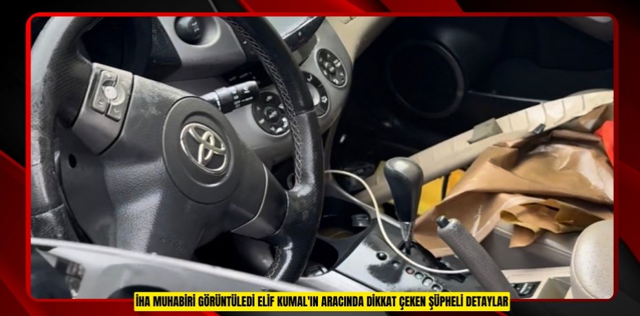 İHA muhabiri görüntüledi: Elif Kumal'ın aracında dikkat çeken şüpheli detaylar  