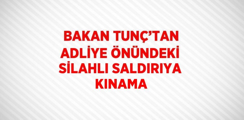 BAKAN TUNÇ’TAN ADLİYE ÖNÜNDEKİ SİLAHLI SALDIRIYA KINAMA