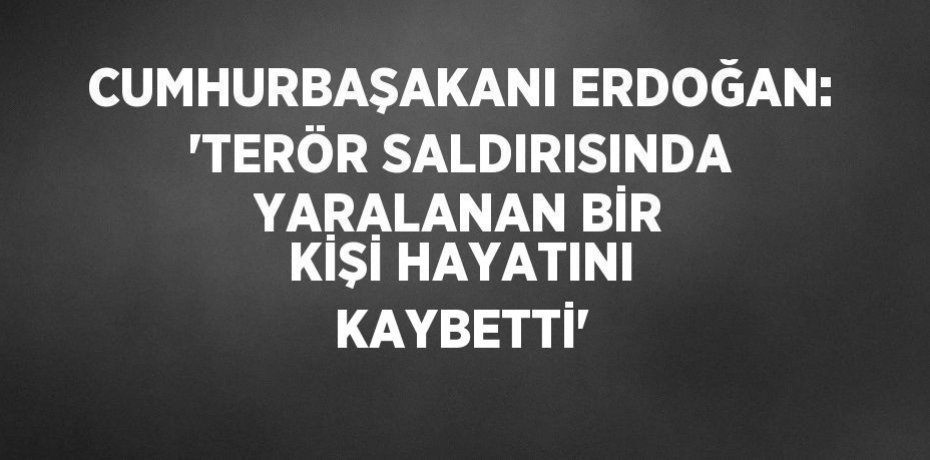 CUMHURBAŞAKANI ERDOĞAN: 'TERÖR SALDIRISINDA YARALANAN BİR KİŞİ HAYATINI KAYBETTİ'