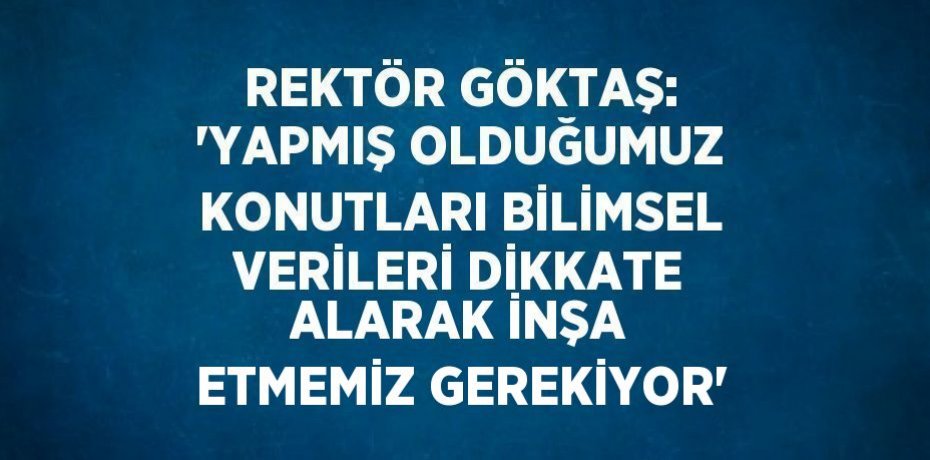 REKTÖR GÖKTAŞ: 'YAPMIŞ OLDUĞUMUZ KONUTLARI BİLİMSEL VERİLERİ DİKKATE ALARAK İNŞA ETMEMİZ GEREKİYOR'