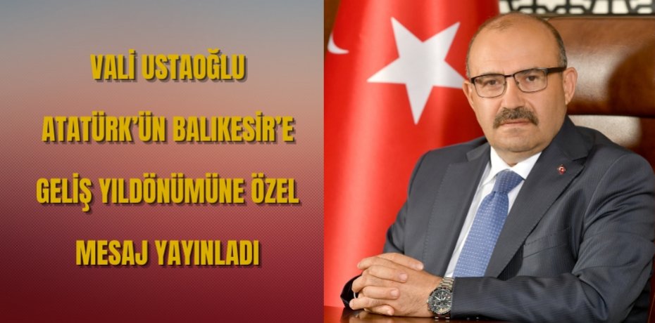VALİ USTAOĞLU’NDAN ATATÜRK’ÜN BALIKESİR’E GELİŞ YIL DÖNÜMÜ MESAJI