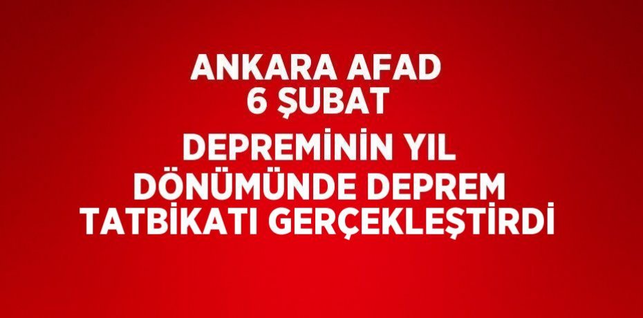 ANKARA AFAD 6 ŞUBAT DEPREMİNİN YIL DÖNÜMÜNDE DEPREM TATBİKATI GERÇEKLEŞTİRDİ
