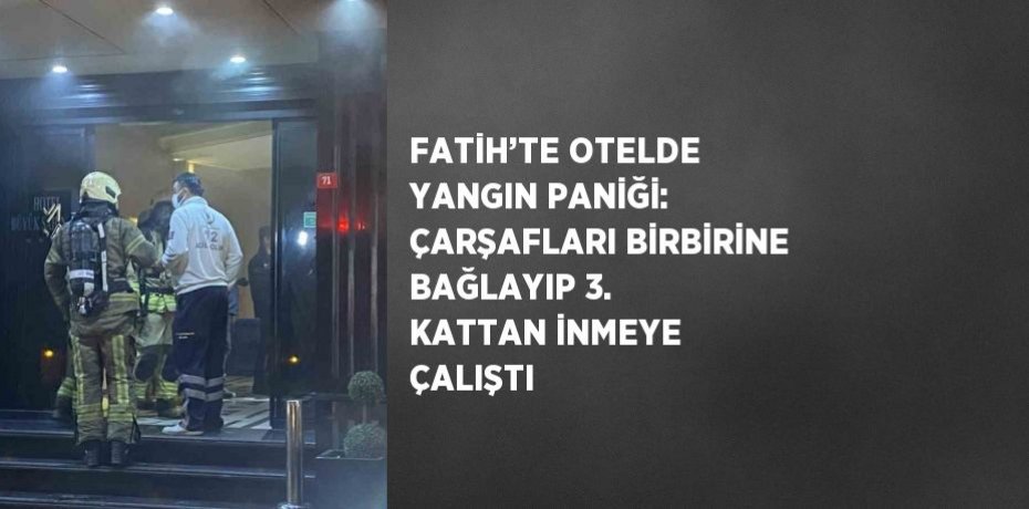 FATİH’TE OTELDE YANGIN PANİĞİ: ÇARŞAFLARI BİRBİRİNE BAĞLAYIP 3. KATTAN İNMEYE ÇALIŞTI