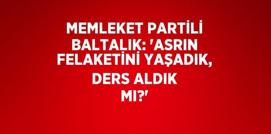 MEMLEKET PARTİLİ BALTALIK: 'ASRIN FELAKETİNİ YAŞADIK, DERS ALDIK MI?'