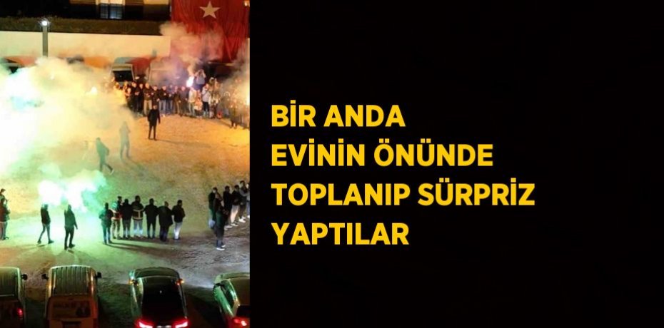 BİR ANDA EVİNİN ÖNÜNDE TOPLANIP SÜRPRİZ YAPTILAR