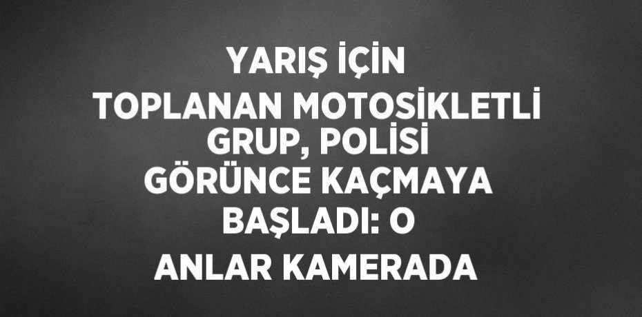 YARIŞ İÇİN TOPLANAN MOTOSİKLETLİ GRUP, POLİSİ GÖRÜNCE KAÇMAYA BAŞLADI: O ANLAR KAMERADA