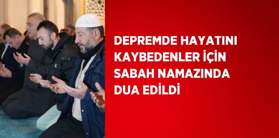 DEPREMDE HAYATINI KAYBEDENLER İÇİN SABAH NAMAZINDA DUA EDİLDİ