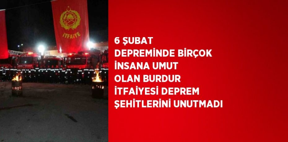 6 ŞUBAT DEPREMİNDE BİRÇOK İNSANA UMUT OLAN BURDUR İTFAİYESİ DEPREM ŞEHİTLERİNİ UNUTMADI