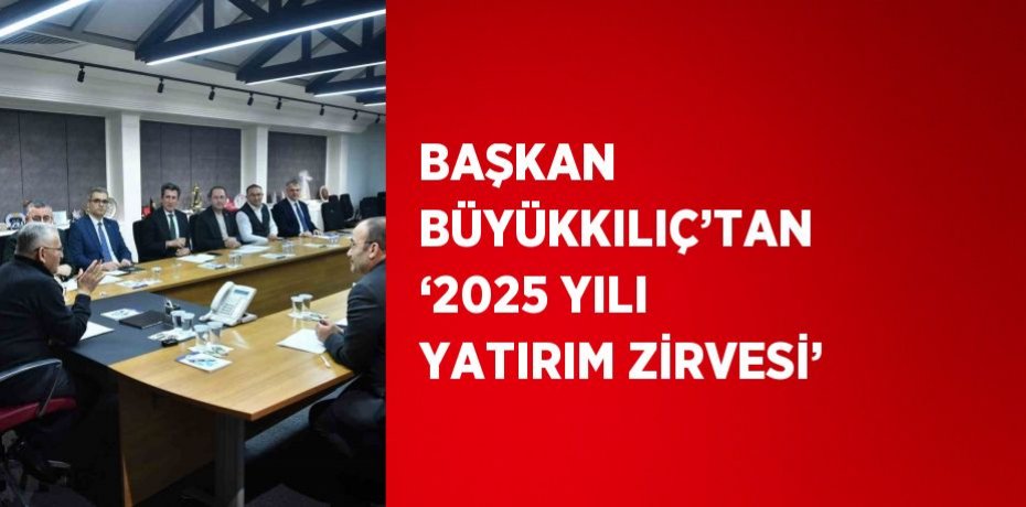 BAŞKAN BÜYÜKKILIÇ’TAN ‘2025 YILI YATIRIM ZİRVESİ’