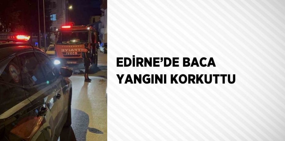 EDİRNE’DE BACA YANGINI KORKUTTU
