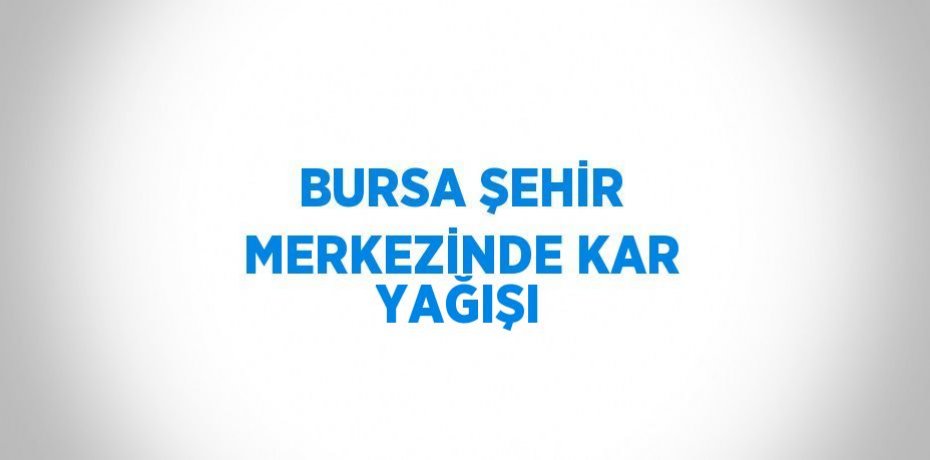 BURSA ŞEHİR MERKEZİNDE KAR YAĞIŞI