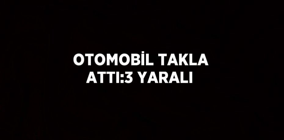 OTOMOBİL TAKLA ATTI:3 YARALI