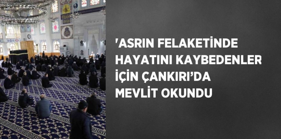 'ASRIN FELAKETİNDE HAYATINI KAYBEDENLER İÇİN ÇANKIRI’DA MEVLİT OKUNDU