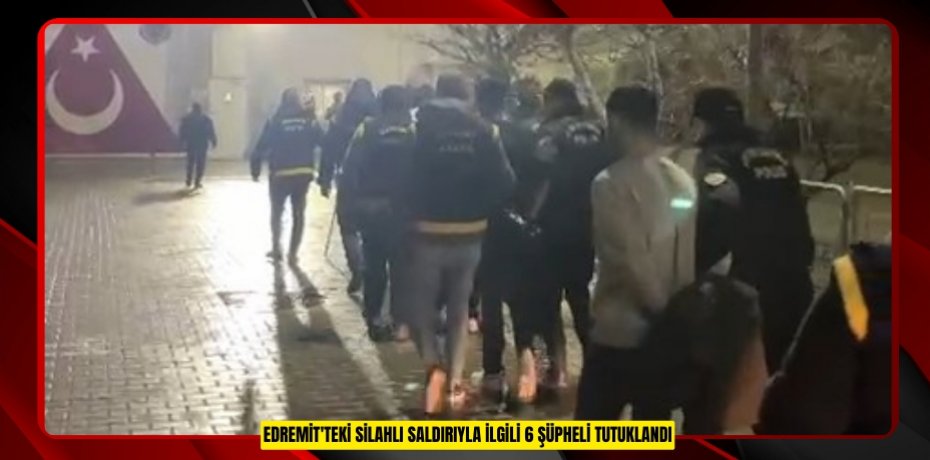 Edremit'teki silahlı saldırıyla ilgili 6 şüpheli tutuklandı