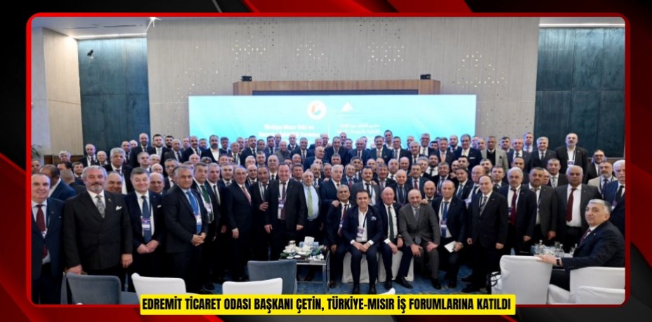 Edremit Ticaret Odası Başkanı Çetin, Türkiye-Mısır İş Forumlarına katıldı  