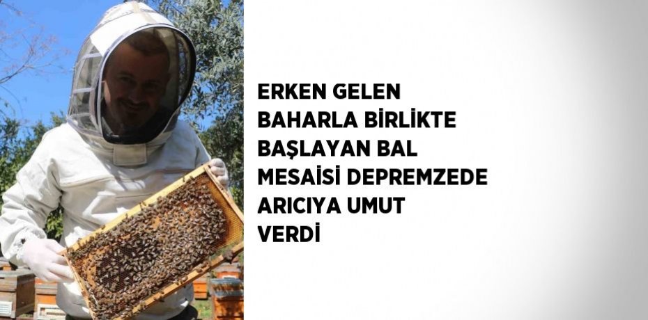 ERKEN GELEN BAHARLA BİRLİKTE BAŞLAYAN BAL MESAİSİ DEPREMZEDE ARICIYA UMUT VERDİ