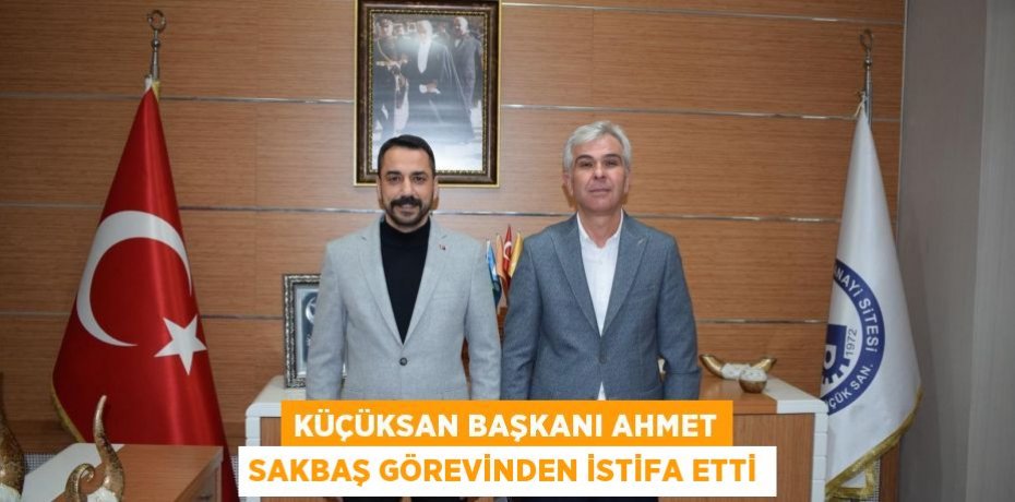 KÜÇÜKSAN BAŞKANI AHMET SAKBAŞ GÖREVİNDEN İSTİFA ETTİ