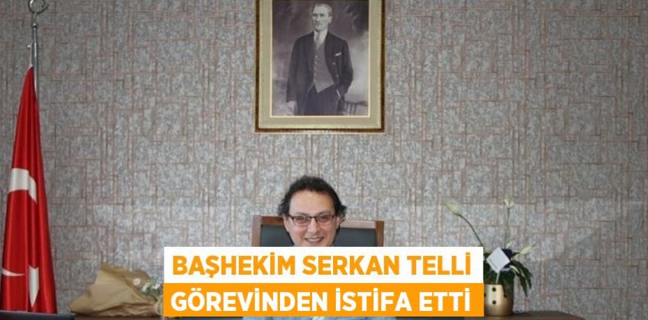 BAŞHEKİM SERKAN TELLİ GÖREVİNDEN İSTİFA ETTİ