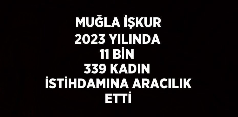 MUĞLA İŞKUR 2023 YILINDA 11 BİN 339 KADIN İSTİHDAMINA ARACILIK ETTİ