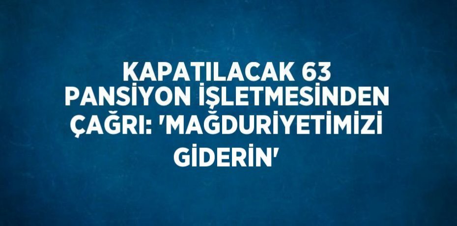 KAPATILACAK 63 PANSİYON İŞLETMESİNDEN ÇAĞRI: 'MAĞDURİYETİMİZİ GİDERİN'