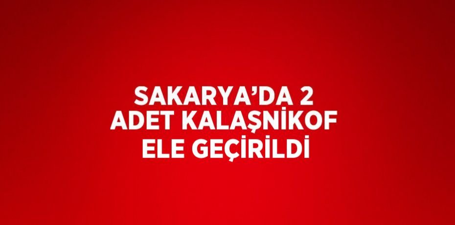 SAKARYA’DA 2 ADET KALAŞNİKOF ELE GEÇİRİLDİ