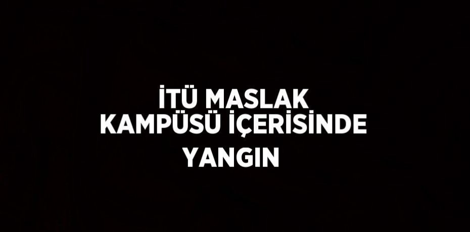 İTÜ MASLAK KAMPÜSÜ İÇERİSİNDE YANGIN