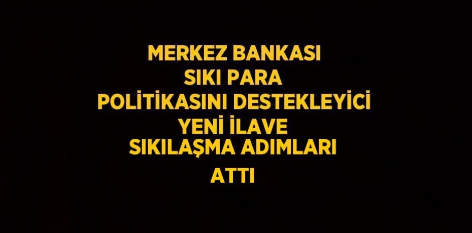 MERKEZ BANKASI SIKI PARA POLİTİKASINI DESTEKLEYİCİ YENİ İLAVE SIKILAŞMA ADIMLARI ATTI