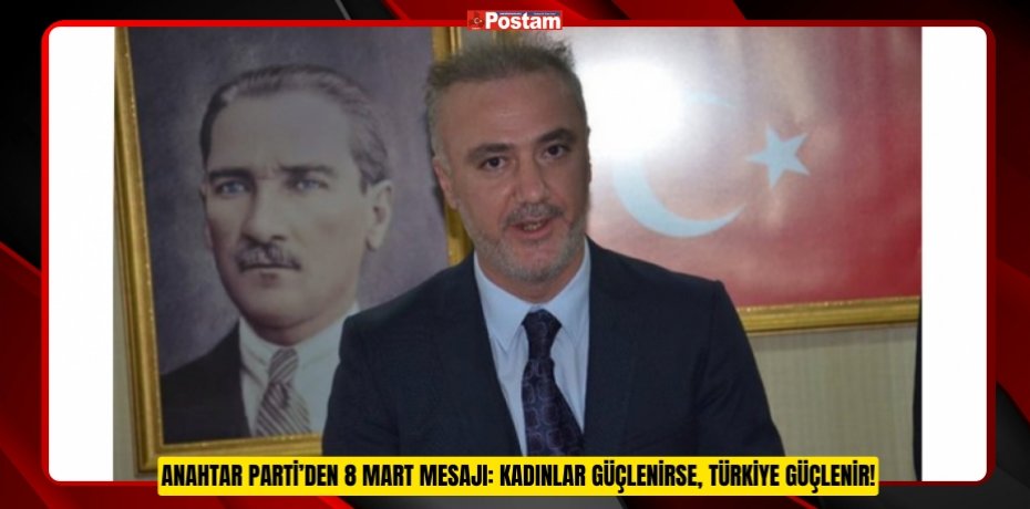 ANAHTAR PARTİ’DEN 8 MART MESAJI: KADINLAR GÜÇLENİRSE, TÜRKİYE GÜÇLENİR!