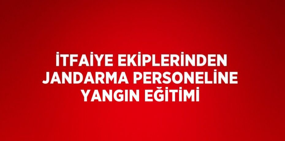 İTFAİYE EKİPLERİNDEN JANDARMA PERSONELİNE YANGIN EĞİTİMİ