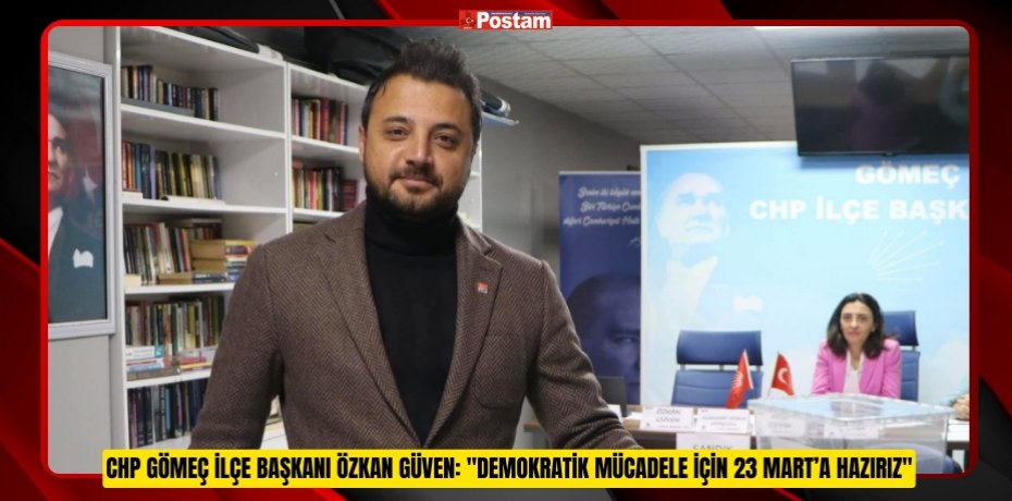 CHP GÖMEÇ İLÇE BAŞKANI ÖZKAN GÜVEN: "DEMOKRATİK MÜCADELE İÇİN 23 MART’A HAZIRIZ"