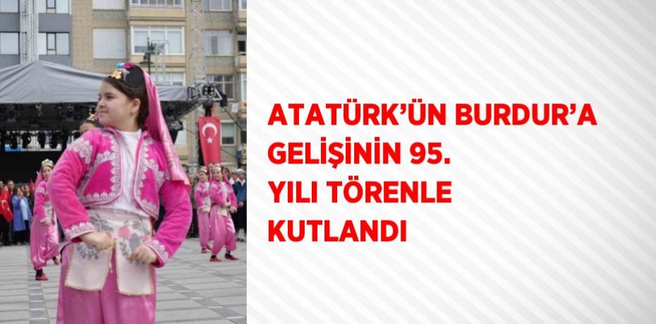 ATATÜRK’ÜN BURDUR’A GELİŞİNİN 95. YILI TÖRENLE KUTLANDI