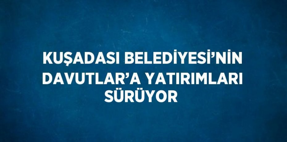 KUŞADASI BELEDİYESİ’NİN DAVUTLAR’A YATIRIMLARI SÜRÜYOR