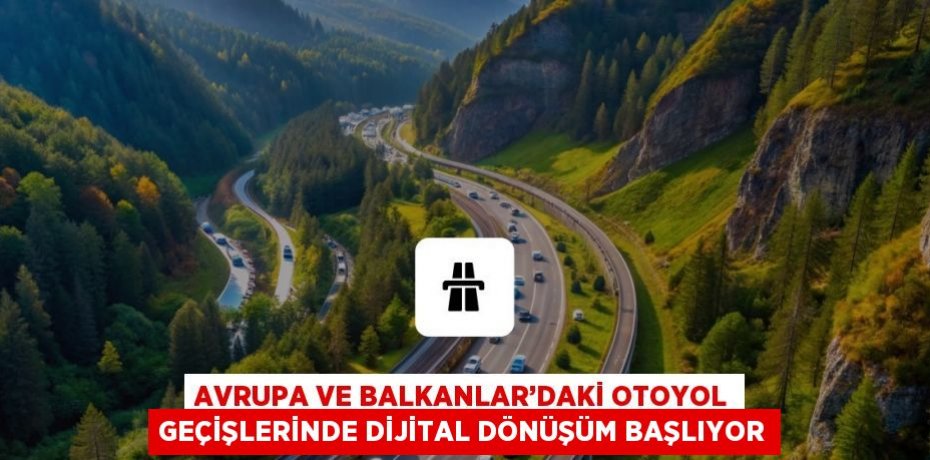 AVRUPA VE BALKANLAR’DAKİ OTOYOL GEÇİŞLERİNDE DİJİTAL DÖNÜŞÜM BAŞLIYOR