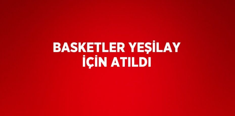 BASKETLER YEŞİLAY İÇİN ATILDI