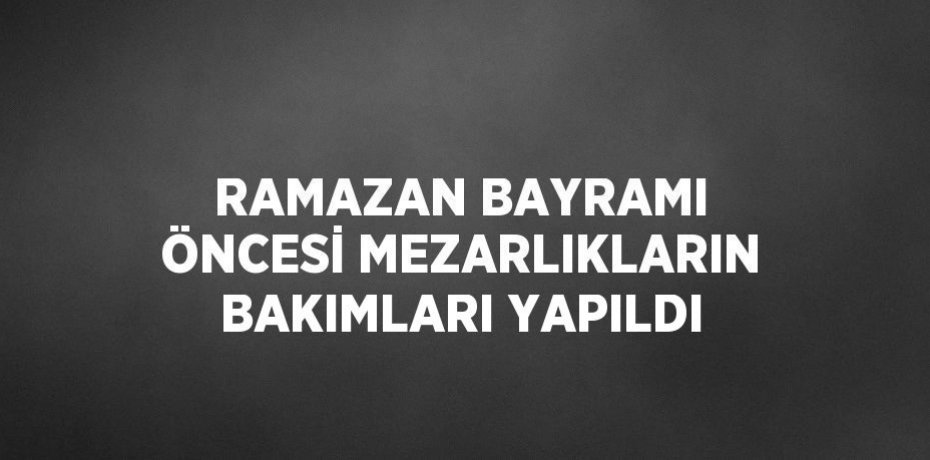 RAMAZAN BAYRAMI ÖNCESİ MEZARLIKLARIN BAKIMLARI YAPILDI