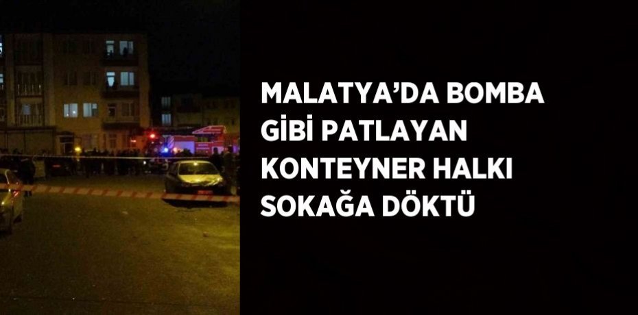 MALATYA’DA BOMBA GİBİ PATLAYAN KONTEYNER HALKI SOKAĞA DÖKTÜ